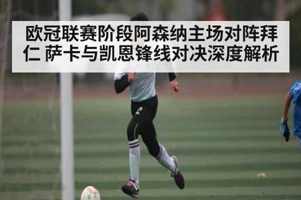 欧冠联赛阶段阿森纳主场对阵拜仁 萨卡与凯恩锋线对决深度解析