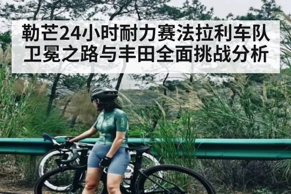 勒芒24小时耐力赛法拉利车队卫冕之路与丰田全面挑战分析