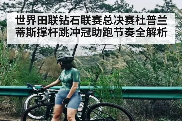 世界田联钻石联赛总决赛杜普兰蒂斯撑杆跳冲冠助跑节奏全解析