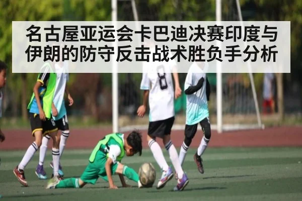 名古屋亚运会卡巴迪决赛印度与伊朗的防守反击战术胜负手分析