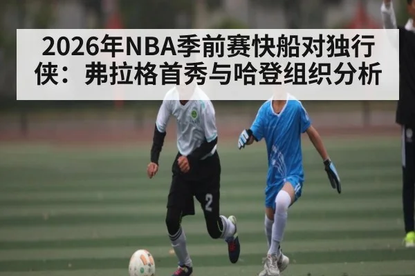 2026年NBA季前赛快船对独行侠：弗拉格首秀与哈登组织分析