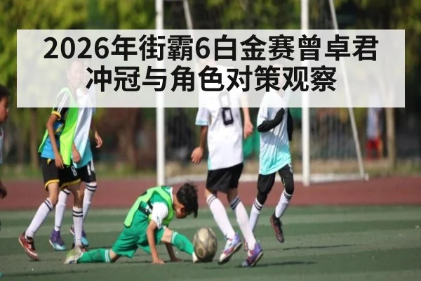2026年街霸6白金赛曾卓君冲冠与角色对策观察