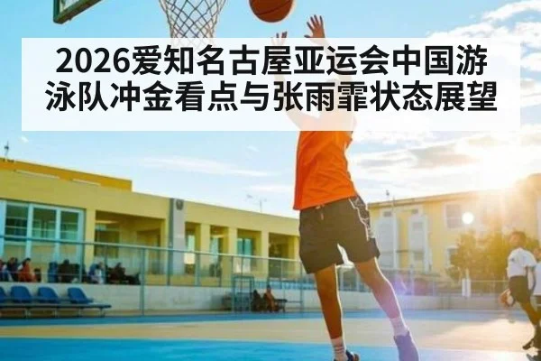 2026爱知名古屋亚运会中国游泳队冲金看点与张雨霏状态展望