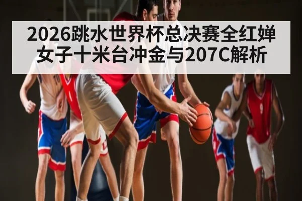 2026跳水世界杯总决赛全红婵女子十米台冲金与207C解析